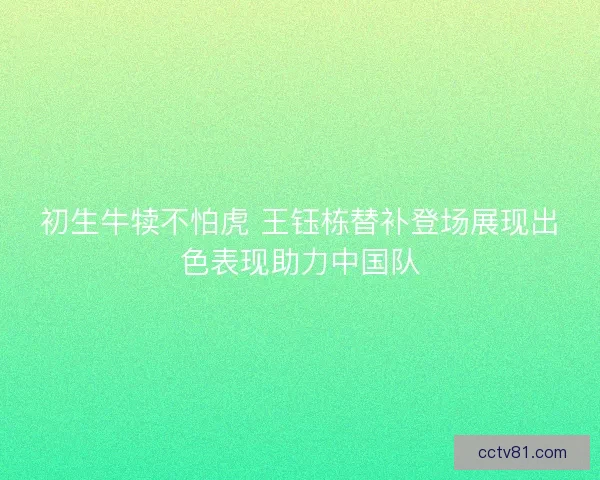 初生牛犊不怕虎 王钰栋替补登场展现出色表现助力中国队
