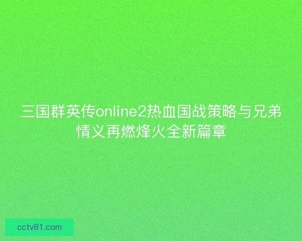 三国群英传online2热血国战策略与兄弟情义再燃烽火全新篇章