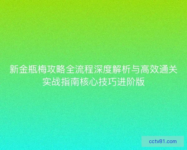 新金瓶梅攻略全流程深度解析与高效通关实战指南核心技巧进阶版