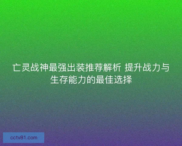 亡灵战神最强出装推荐解析 提升战力与生存能力的最佳选择
