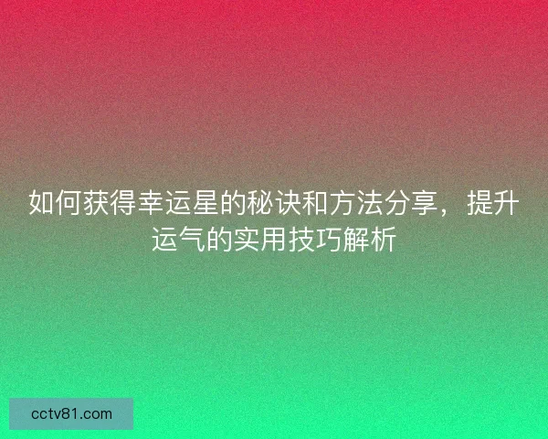 如何获得幸运星的秘诀和方法分享，提升运气的实用技巧解析