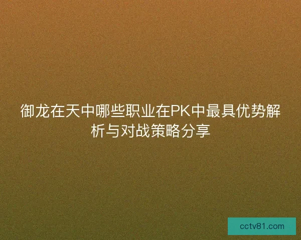 御龙在天中哪些职业在PK中最具优势解析与对战策略分享