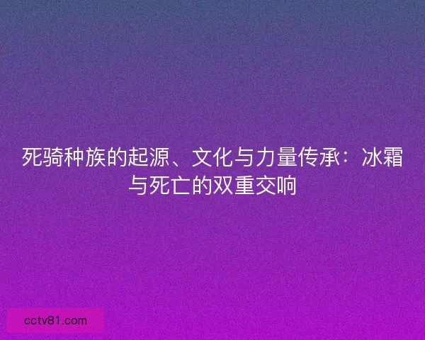 死骑种族的起源、文化与力量传承：冰霜与死亡的双重交响