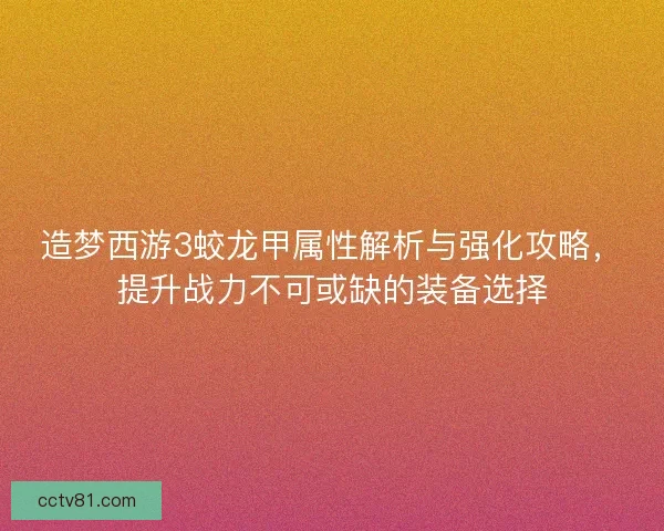 造梦西游3蛟龙甲属性解析与强化攻略,提升战力不可或缺的装备选择 造梦西游3蛟龙甲属性解析与强化攻略,提升战力不可或缺的装备选择