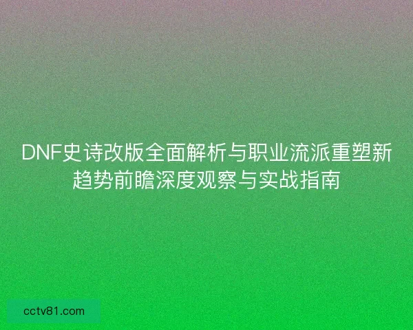 DNF史诗改版全面解析与职业流派重塑新趋势前瞻深度观察与实战指南