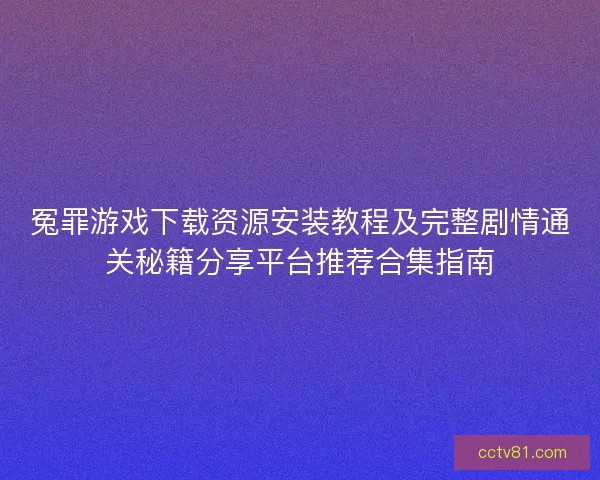 冤罪游戏下载资源安装教程及完整剧情通关秘籍分享平台推荐合集指南