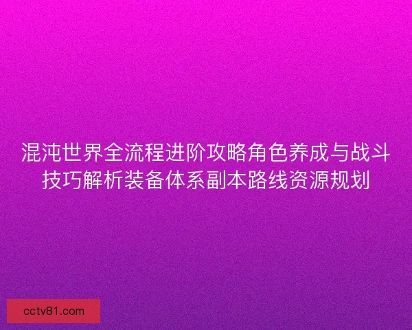 混沌世界全流程进阶攻略角色养成与战斗技巧解析装备体系副本路线资源规划