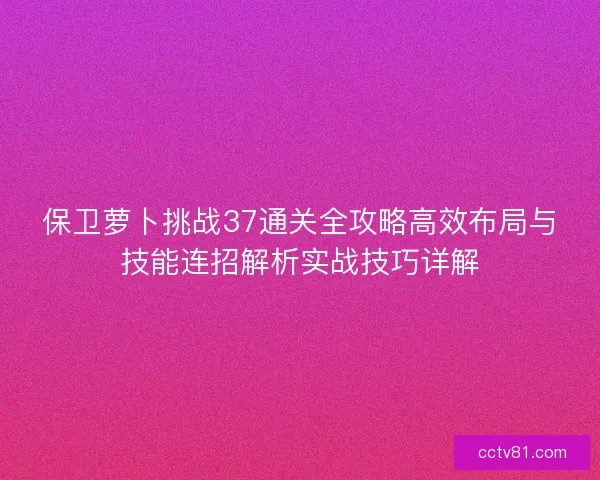 保卫萝卜挑战37通关全攻略高效布局与技能连招解析实战技巧详解