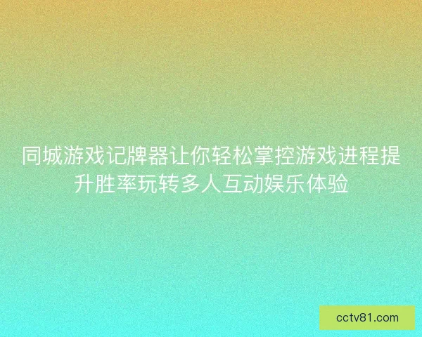 同城游戏记牌器让你轻松掌控游戏进程提升胜率玩转多人互动娱乐体验