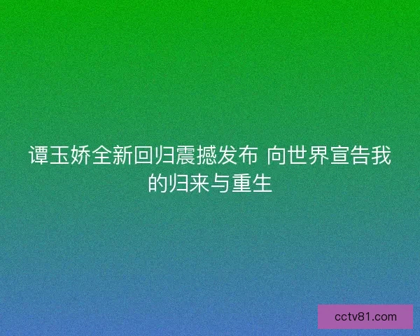 谭玉娇全新回归震撼发布 向世界宣告我的归来与重生