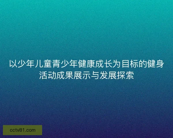 以少年儿童青少年健康成长为目标的健身活动成果展示与发展探索