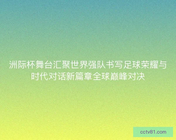 洲际杯舞台汇聚世界强队书写足球荣耀与时代对话新篇章全球巅峰对决