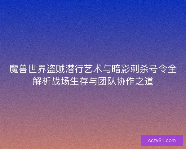 魔兽世界盗贼潜行艺术与暗影刺杀号令全解析战场生存与团队协作之道