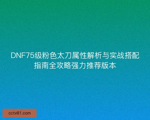 DNF75级粉色太刀属性解析与实战搭配指南全攻略强力推荐版本