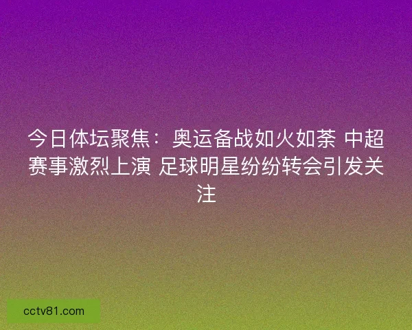 今日体坛聚焦：奥运备战如火如荼 中超赛事激烈上演 足球明星纷纷转会引发关注