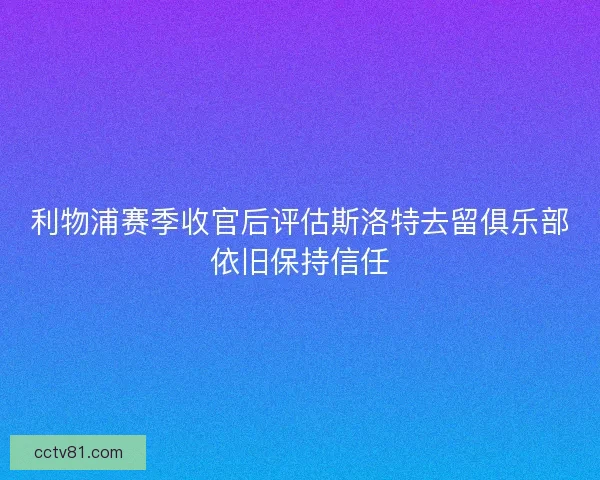 利物浦赛季收官后评估斯洛特去留俱乐部依旧保持信任