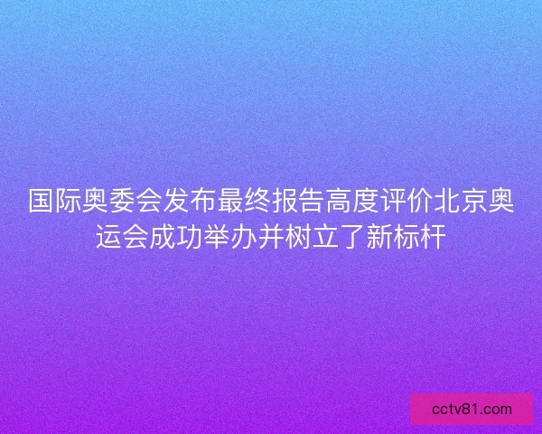 国际奥委会发布最终报告高度评价北京奥运会成功举办并树立了新标杆