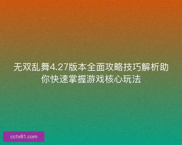 无双乱舞4.27版本全面攻略技巧解析助你快速掌握游戏核心玩法