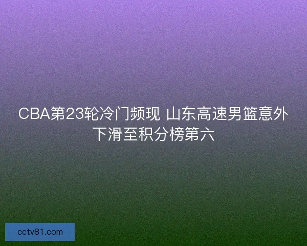 CBA第23轮冷门频现 山东高速男篮意外下滑至积分榜第六