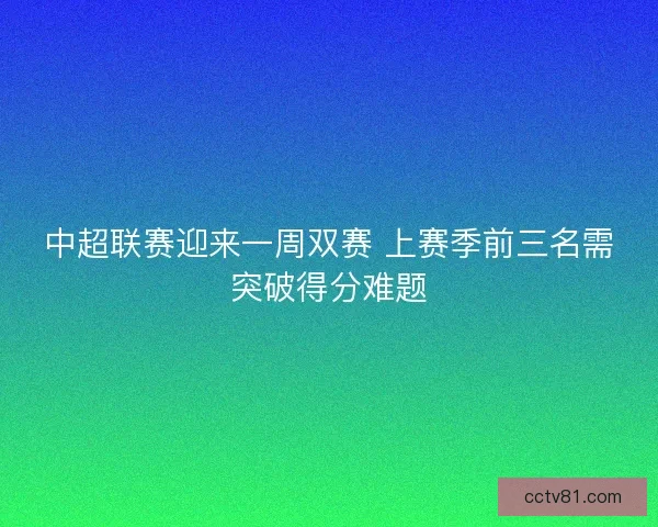 中超联赛迎来一周双赛 上赛季前三名需突破得分难题