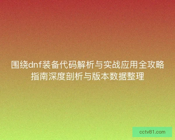 围绕dnf装备代码解析与实战应用全攻略指南深度剖析与版本数据整理