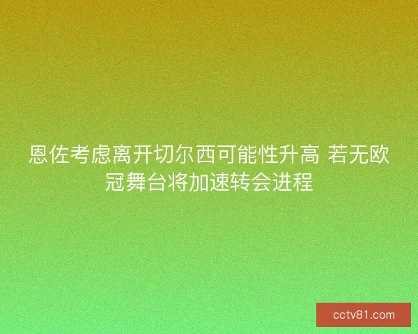 恩佐考虑离开切尔西可能性升高 若无欧冠舞台将加速转会进程