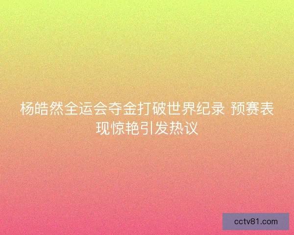 杨皓然全运会夺金打破世界纪录 预赛表现惊艳引发热议