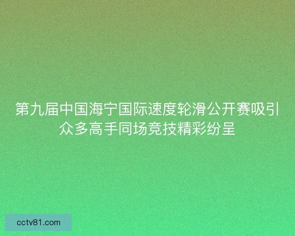 第九届中国海宁国际速度轮滑公开赛吸引众多高手同场竞技精彩纷呈