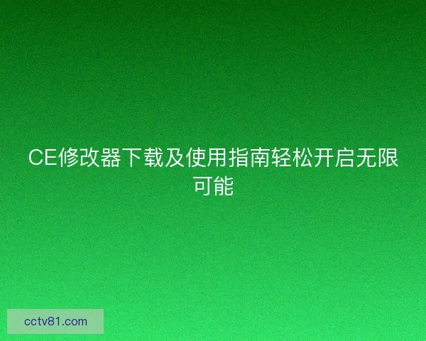 CE修改器下载及使用指南轻松开启无限可能