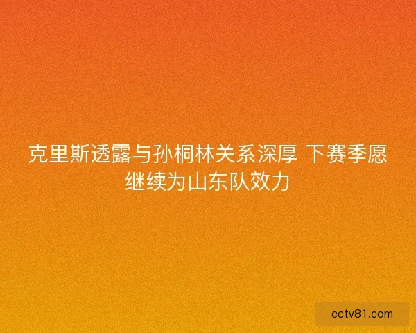 克里斯透露与孙桐林关系深厚 下赛季愿继续为山东队效力
