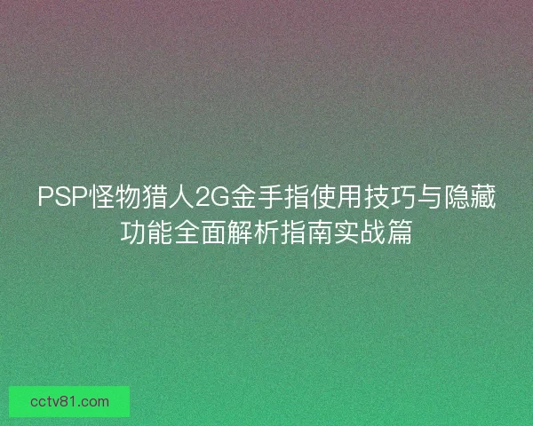 PSP怪物猎人2G金手指使用技巧与隐藏功能全面解析指南实战篇