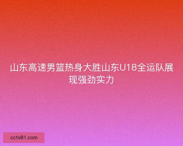 山东高速男篮热身大胜山东U18全运队展现强劲实力
